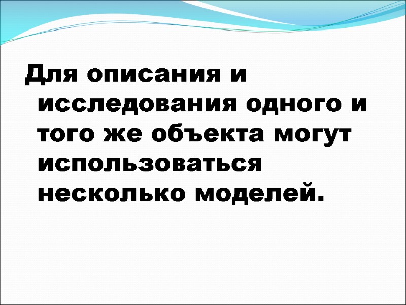 Для описания и исследования одного и того же объекта могут использоваться несколько моделей.